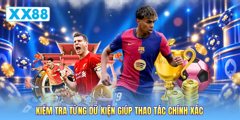 Kiểm tra từng dữ kiện giúp thao tác chính xác Kiểm tra từng dữ kiện giúp thao tác chính xác
